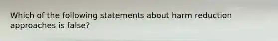 Which of the following statements about harm reduction approaches is false?