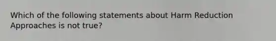 Which of the following statements about Harm Reduction Approaches is not true?