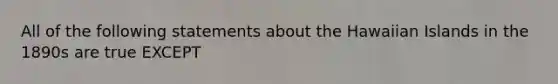 All of the following statements about the Hawaiian Islands in the 1890s are true EXCEPT