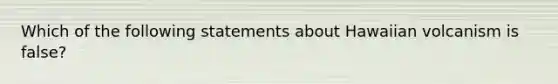 Which of the following statements about Hawaiian volcanism is false?