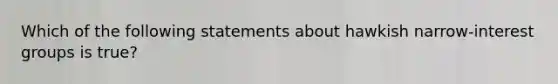 Which of the following statements about hawkish narrow-interest groups is true?