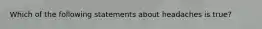 Which of the following statements about headaches is true?