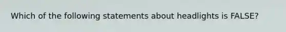 Which of the following statements about headlights is FALSE?