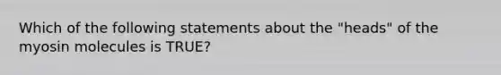 Which of the following statements about the "heads" of the myosin molecules is TRUE?