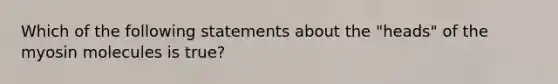 Which of the following statements about the "heads" of the myosin molecules is true?