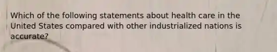 Which of the following statements about health care in the United States compared with other industrialized nations is accurate?