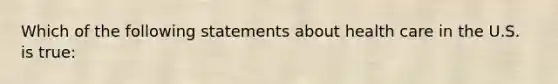 Which of the following statements about health care in the U.S. is true: