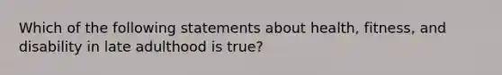 Which of the following statements about health, fitness, and disability in late adulthood is true?