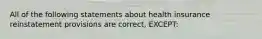 All of the following statements about health insurance reinstatement provisions are correct, EXCEPT: