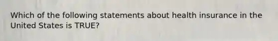Which of the following statements about health insurance in the United States is TRUE?