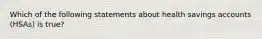 Which of the following statements about health savings accounts (HSAs) is true?