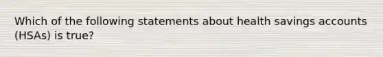 Which of the following statements about health savings accounts (HSAs) is true?