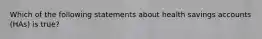 Which of the following statements about health savings accounts (HAs) is true?