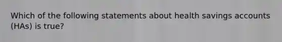 Which of the following statements about health savings accounts (HAs) is true?