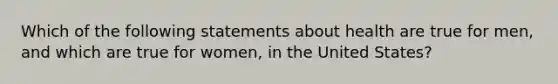 Which of the following statements about health are true for men, and which are true for women, in the United States?