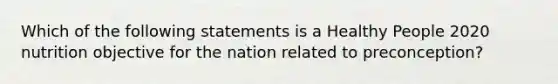 Which of the following statements is a Healthy People 2020 nutrition objective for the nation related to preconception?