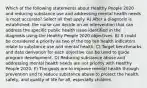 Which of the following statements about Healthy People 2020 and reducing substance use and addressing mental health needs is most accurate? Select all that apply. A) After a diagnosis is established, the nurse can decide on an intervention that can address the specific public health issue identified in the diagnosis using the Healthy People 2020 objectives. B) It could be considered a priority as two of the top ten health indicators relate to substance use and mental health. C) Target benchmarks and data derivation for each objective can be used to guide program development. D) Reducing substance abuse and addressing mental health needs are not priority with Healthy People 2020. E) The goals are to improve mental health through prevention and to reduce substance abuse to protect the health, safety, and quality of life for all, especially children.