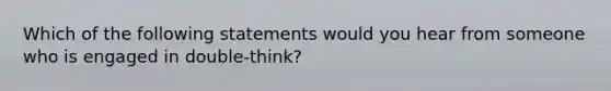 Which of the following statements would you hear from someone who is engaged in double-think?