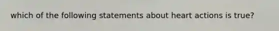 which of the following statements about heart actions is true?