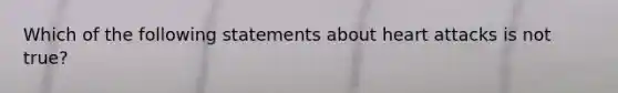 Which of the following statements about heart attacks is not true?