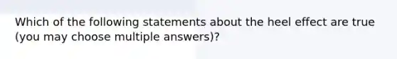 Which of the following statements about the heel effect are true (you may choose multiple answers)?