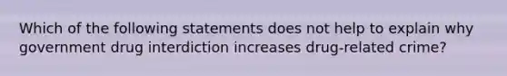 Which of the following statements does not help to explain why government drug interdiction increases drug-related crime?