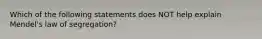 Which of the following statements does NOT help explain Mendel's law of segregation?