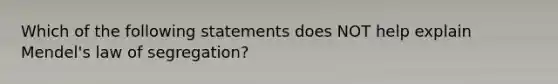 Which of the following statements does NOT help explain Mendel's law of segregation?