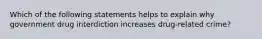 Which of the following statements helps to explain why government drug interdiction increases drug-related crime?