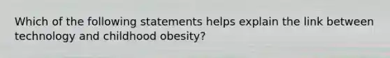 Which of the following statements helps explain the link between technology and childhood obesity?