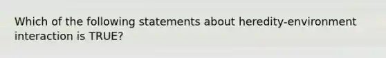 Which of the following statements about heredity-environment interaction is TRUE?