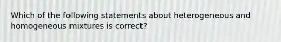 Which of the following statements about heterogeneous and homogeneous mixtures is correct?