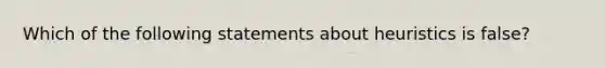 Which of the following statements about heuristics is false?