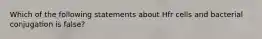 Which of the following statements about Hfr cells and bacterial conjugation is false?