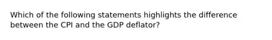 Which of the following statements highlights the difference between the CPI and the GDP deflator?