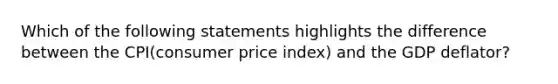 Which of the following statements highlights the difference between the CPI(consumer price index) and the GDP deflator?