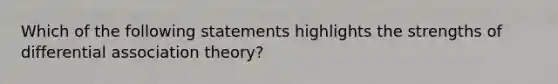 Which of the following statements highlights the strengths of differential association theory?