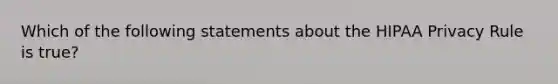 Which of the following statements about the HIPAA Privacy Rule is true?