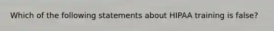 Which of the following statements about HIPAA training is false?