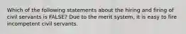 Which of the following statements about the hiring and firing of civil servants is FALSE? Due to the merit system, it is easy to fire incompetent civil servants.