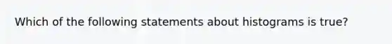 Which of the following statements about histograms is true?