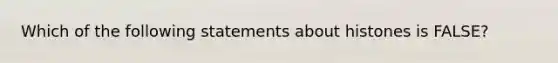 Which of the following statements about histones is FALSE?