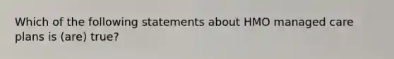 Which of the following statements about HMO managed care plans is (are) true?