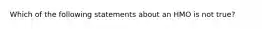 Which of the following statements about an HMO is not true?