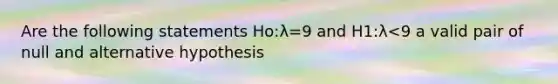 Are the following statements Ho:λ=9 and H1:λ<9 a valid pair of null and alternative hypothesis