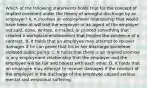 Which of the following statements holds true for the concept of implied covenant under the theory of wrongful discharge by an employer? A. It involves an employment relationship that would have been at-will had the employer or an agent of the employer not said, done, written, e-mailed, or printed something that created a workplace environment that implies the existence of a contract. B. It holds that an employee may attempt to recover damages if he can prove that his or her discharge somehow violated public policy. C. It holds that there is an implied promise in any employment relationship that the employer and the employee will be fair and honest with each other. D. It holds that an employee may attempt to recover damages if the conduct of the employer in the discharge of the employee caused serious mental and emotional suffering.