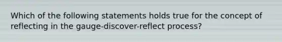 Which of the following statements holds true for the concept of reflecting in the gauge-discover-reflect process?