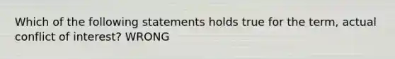 Which of the following statements holds true for the term, actual conflict of interest? WRONG