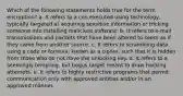 Which of the following statements holds true for the term encryption? a. It refers to a con executed using technology, typically targeted at acquiring sensitive information or tricking someone into installing malicious software. b. It refers to e-mail transmissions and packets that have been altered to seem as if they came from another source. c. It refers to scrambling data using a code or formula, known as a cipher, such that it is hidden from those who do not have the unlocking key. d. It refers to a seemingly tempting, but bogus target meant to draw hacking attempts. e. It refers to highly restrictive programs that permit communication only with approved entities and/or in an approved manner.