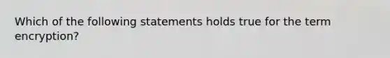 Which of the following statements holds true for the term encryption?